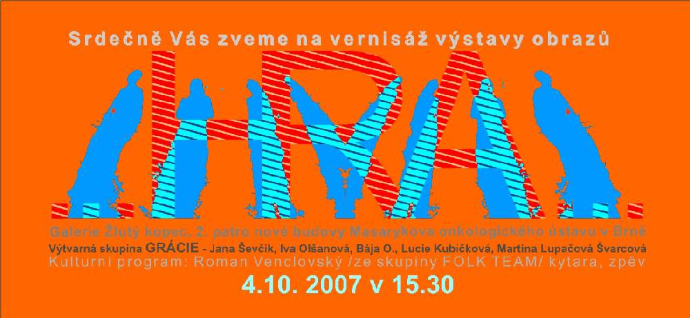 vernisáž výstavy HRA 4.10. 2007 v 15.30 do Galerie Žlutý kopec, 2. patro nové budovy Masarykova onkologického ústavu v Brně Výtvarná skupina GRÁCIE - Jana Ševčik, Iva Olšanová, Bája O., Lucie Kubíčková, Martina Lupačová Švarcová Kulturní program: Roman Venclovský / ze skupiny FOLK TEAM / kytara, zpěv